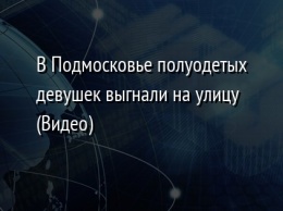 В Подмосковье полуодетых девушек выгнали на улицу (Видео)