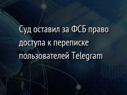 Суд оставил за ФСБ право доступа к переписке пользователей Telegram