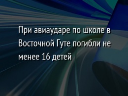 При авиаударе по школе в Восточной Гуте погибли не менее 16 детей