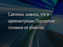 Савченко заявила, что в администрации Порошенко готовили ее убийство