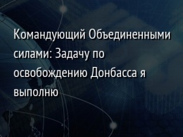 Командующий Объединенными силами: Задачу по освобождению Донбасса я выполню