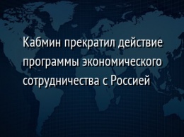 Кабмин прекратил действие программы экономического сотрудничества с Россией