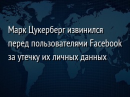 Марк Цукерберг извинился перед пользователями Facebook за утечку их личных данных