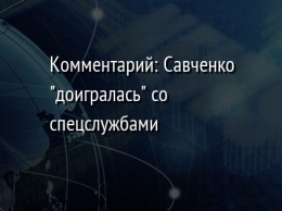 Комментарий: Савченко "доигралась" со спецслужбами