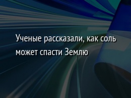 Ученые рассказали, как соль может спасти Землю