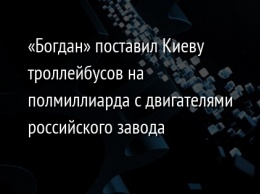 «Богдан» поставил Киеву троллейбусов на полмиллиарда с двигателями российского завода