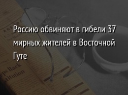 Россию обвиняют в гибели 37 мирных жителей в Восточной Гуте