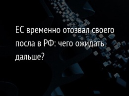 ЕС временно отозвал своего посла в РФ: чего ожидать дальше?