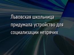 Львовская школьница придумала устройство для социализации незрячих