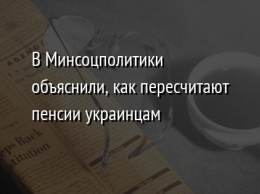 В Минсоцполитики объяснили, как пересчитают пенсии украинцам