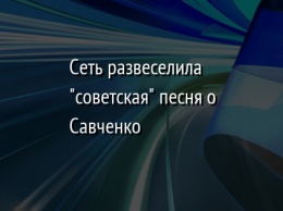 Сеть развеселила "советская" песня о Савченко