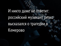 И никто даже не ответит: российский музыкант резко высказался о трагедии в Кемерово