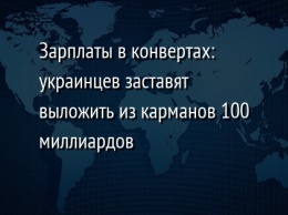 Зарплаты в конвертах: украинцев заставят выложить из карманов 100 миллиардов