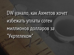 DW узнало, как Ахметов хочет избежать уплаты сотен миллионов долларов за "Укртелеком"