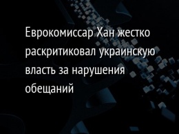 Еврокомиссар Хан жестко раскритиковал украинскую власть за нарушения обещаний