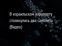 В израильском аэропорту столкнулись два самолета (Видео)