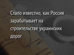 Стало известно, как Россия зарабатывает на строительстве украинских дорог