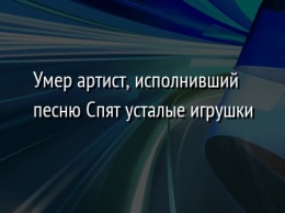 Умер артист, исполнивший песню Спят усталые игрушки