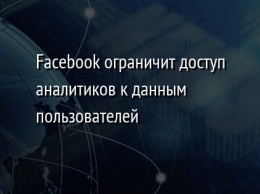 Facebook ограничит доступ аналитиков к данным пользователей