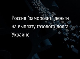 Россия "заморозит" деньги на выплату газового долга Украине