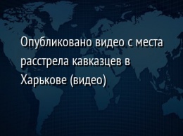 Опубликовано видео с места расстрела кавказцев в Харькове (видео)