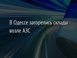 В Одессе загорелись склады возле АЗС