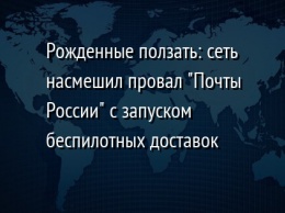 Рожденные ползать: сеть насмешил провал "Почты России" с запуском беспилотных доставок