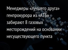 Менеджеры «лучшего друга» генпрокурора из «АТБ» забирают 8 газовых месторождений на основании несуществующего пункта