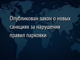 Опубликован закон о новых санкциях за нарушения правил парковки