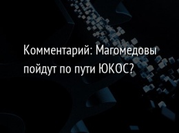 Комментарий: Магомедовы пойдут по пути ЮКОС?