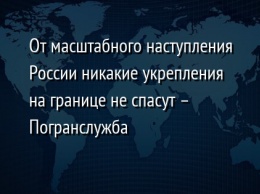 От масштабного наступления России никакие укрепления на границе не спасут - Погранслужба