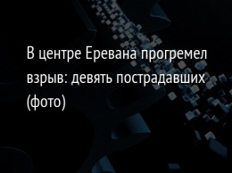 В центре Еревана прогремел взрыв: девять пострадавших (фото)