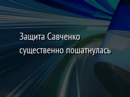 Защита Савченко существенно пошатнулась