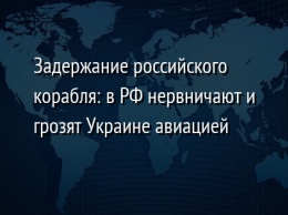 Задержание российского корабля: в РФ нервничают и грозят Украине авиацией