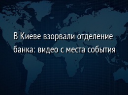 В Киеве взорвали отделение банка: видео c места события