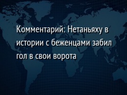 Комментарий: Нетаньяху в истории с беженцами забил гол в свои ворота