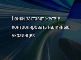 Банки заставят жестче контролировать наличные украинцев