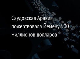 Саудовская Аравия пожертвовала Йемену 500 миллионов долларов