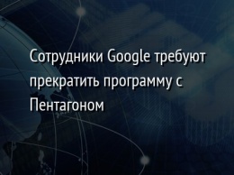 Сотрудники Google требуют прекратить программу с Пентагоном