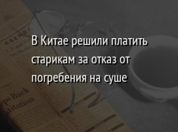 В Китае решили платить старикам за отказ от погребения на суше