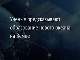 Ученые предсказывают образование нового океана на Земле