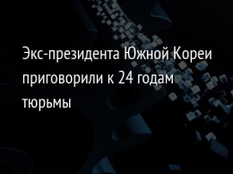 Экс-президента Южной Кореи приговорили к 24 годам тюрьмы