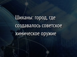 Шиханы: город, где создавалось советское химическое оружие