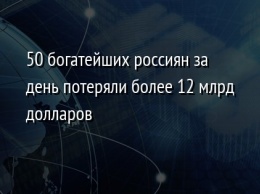 50 богатейших россиян за день потеряли более 12 млрд долларов