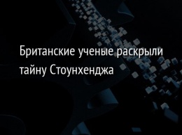 Британские ученые раскрыли тайну Стоунхенджа