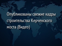 Опубликованы свежие кадры строительства Керченского моста (Видео)