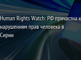 Human Rights Watch: РФ причастна к нарушениям прав человека в Сирии