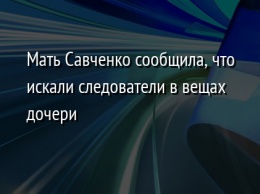 Мать Савченко сообщила, что искали следователи в вещах дочери