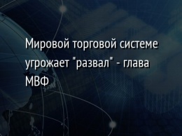 Мировой торговой системе угрожает "развал" - глава МВФ