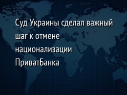 Суд Украины сделал важный шаг к отмене национализации ПриватБанка